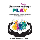 The answer to nearly everything is PLAY: A treasure trove of ideas for supporting childhood development