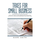 Taxes for Small Business: Step by Step Guide to Small Business Taxes Tips Including Tax Laws, LLC Taxes, Sole Proprietorship and Payroll Taxes