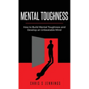 Mental Toughness: How to Build Mental Toughness and Develop an Unbeatable Mind
