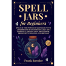 Spell Jars for Beginners: Unlock the Power of Jar Magic with a Compendium of Powerful Recipes for Love, Protection, Abundance, Prosperity, Healing, an