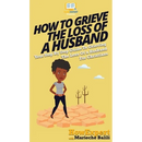 How To Grieve The Loss Of a Husband: Your Step By Step Guide To Grieving The Loss Of a Husband For Christians