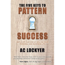 The Five Keys to Pattern Success: Replicate Success at Will in Your Personal and Business Life