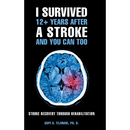 I Survived 12+ Years After a Stroke and You Can Too: Stroke Recovery Through Rehabilitation