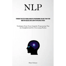 Nlp: Through The Use Of Neuro Linguistic Programming You May Train Your Mind For Success And Learn To Influence Others (Techniques From Neuro Linguist