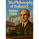 My Philosophy of Industry: An exploration of industrial philosophy, innovation, and Fordism according to Henry Ford