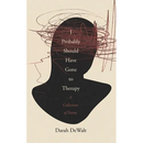 I Probably Should Have Gone to Therapy: A Collection of Poems