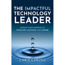 The Impactful Technology Leader: Pursue Your Purpose To Innovate, Motivate and Inspire