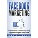 Facebook Marketing: A Comprehensive Guide for Building Authority, Creating Engagement and Making Money Through Facebook