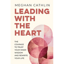 Leading With The Heart: The Courage to Trust Your Inner Wisdom and Rewrite Your Life