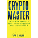 Crypto Master: The Ultimate Beginner's Guide to Cryptocurrency Trading and Investing