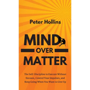 Mind Over Matter: The Self-Discipline to Execute Without Excuses, Control Your Impulses, and Keep Going When You Want to Give Up
