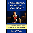 I Asked Her Out, She Said Yes - Now What? A Crash Course in Dates That Lead to Relationships