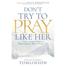 Don't Try to Pray Like Her: Fifteen Simple Habits to Enjoy a Realer, Richer Prayer Life