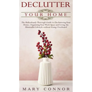 Declutter your Home: The Ridiculously Thorough Guide to Decluttering Your Home, Organizing Your Work Space and Living the Minimalist Lifest