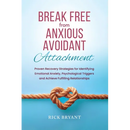 Break Free From Anxious Avoidant Attachment: Proven Recovery Strategies for Identifying Emotional Anxiety, Psychological Triggers and Achieve Fulfilli