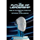 The Future of Leadership: Rise of Automation, Robotics and Artificial Intelligence