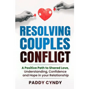 Resolving Couples Conflict: A Positive Path to Shared Love, Understanding, Confidence and Hope in your Relationship