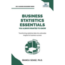 Business Statistics Essentials You Always Wanted to Know: Master Data Analysis, Regression, Probability, Hypothesis Testing & Decision Making for Busi