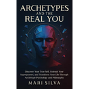 Archetypes and the Real You: Discover Your True Self, Unleash Your Superpowers, and Transform Your Life Through Archetype Psychology and Philosophy