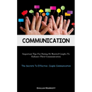Communication: Important Tips For Dating Or Married Couples To Enhance Their Communication (The Secrets To Effective Couple Communication)