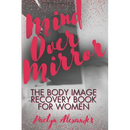 Mind Over Mirror: The Body Image Recovery Book for Women