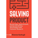 Solving Product: Reveal Gaps, Ignite Growth, and Accelerate Any Tech Product with Customer Research