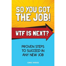 So You Got The Job! WTF Is Next?: Proven steps to succeed in any new job.