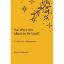 We Were Not Made to Be Small: A Collection of Dramatics