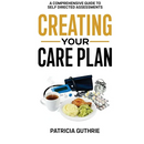 Creating Your Care Plan: A Comprehensive Guide to Self-Directed Assessments: Practical Steps For Planning Your Care, Getting The Most From Your Care A