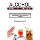 Alcohol Recovery: How to Overcome Living With an Alcohol Addicted Spouse (The Alcohol Addiction Cleanse and Detox Guide for Beginners)