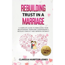 Rebuilding Trust in a Marriage: A Complete Guide to Rebuilding Your Relationship, Overcome Codependency, Resolve Conflict and Improve Intimacy