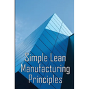 Simple Lean Manufacturing Principles: A Plant Floor Guide to Lean Manufacturing