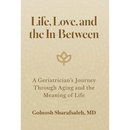 Life, Love, and the In-Between: A Geriatrician's Journey Through Aging and the Meaning of Life