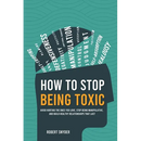How to Stop Being Toxic: Avoid Hurting the Ones You Love, Stop Being Manipulative, and Build Healthy Relationships That Last