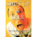 Shut Up and Sell: How to Say Less and Sell More Today