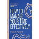 How to Manage Your Time Effectively: Be Organized, Productive and Get Things Done