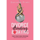 Divorce, Drinking & Dating: The no-fail process to find out who you really are, find your own freedom, and have a few laughs along the way