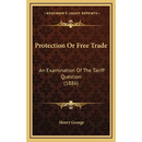 Protection Or Free Trade: An Examination Of The Tariff Question (1886)