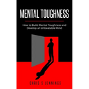 Mental Toughness: How to Build Mental Toughness and Develop an Unbeatable Mind