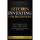 Bitcoin investing for beginners: A Beginner's Guide to the Cryptocurrency Which Is Changing the World. Make Money with Cryptocurrencies, Master Tradin