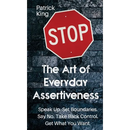 The Art of Everyday Assertiveness: Speak up. Set Boundaries. Say No. Take Back Control. Get What You Want