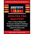 Amazon FBA Mastery: Your 5-Days Beginner To Expert Guide In Selling Highly Profitable Private Label Products On Amazon