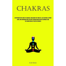 Chakras: An Introductory Guide To Chakras: Unlocking The Third Eye, Cultivating A Strong Aura, And Enhancing Body Healing Through Meditation Technique