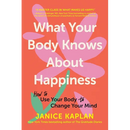 What Your Body Knows about Happiness: How to Use Your Body to Change Your Mind