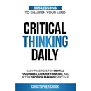 Critical Thinking Daily: 365 Lessons to Sharpen Your Mind Daily Practices for Mental Toughness, Clearer Thinking, and Better Decision Making Every Day