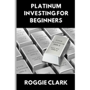 Platinum Investing for Beginners: A Simple, Clear, and Practical Guide to Platinum Precious Metal Investing
