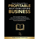 How to Start and Run a Profitable Self-Publishing Business: The Complete Blueprint With Proven Strategies and Step-By-Step Instructions to Launch and
