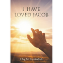 I Have Loved Jacob: Recovering Jacob's Story and Learning to Read the Bible Faithfully