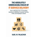 The Absolutely Unbreakable Rules of IT Service Delivery: How to Manage Your IT Consulting Business to Maximize Customer Service, Profit, and Employee