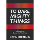 To Dare Mighty Things: A Guide to an Out-Of-this-World Life